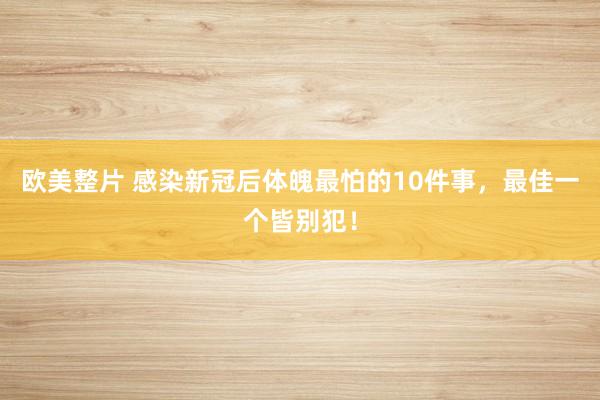 欧美整片 感染新冠后体魄最怕的10件事,最佳一个皆别犯!