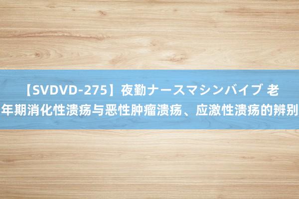 【SVDVD-275】夜勤ナースマシンバイブ 老年期消化性溃疡与恶性肿瘤溃疡、应激性溃疡的辨别