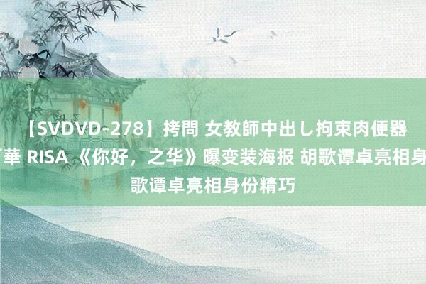 【SVDVD-278】拷問 女教師中出し拘束肉便器 仁科百華 RISA 《你好,之华》曝变装海报 胡歌谭卓亮相身份精巧