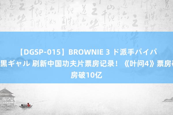 【DGSP-015】BROWNIE 3 ド派手パイパン強め黒ギャル 刷新中国功夫片票房记录!《叶问4》票房破10亿