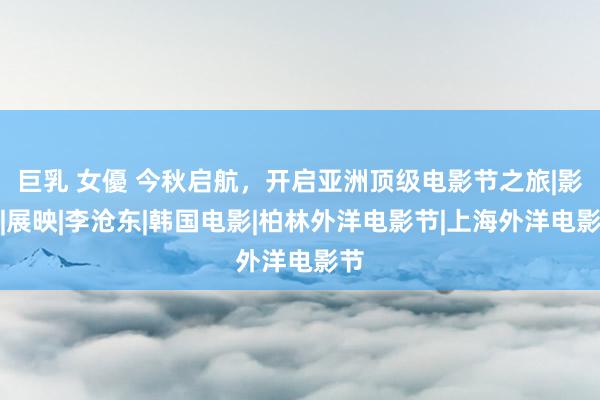 巨乳 女優 今秋启航,开启亚洲顶级电影节之旅|影展|展映|李沧东|韩国电影|柏林外洋电影节|上海外洋电影节