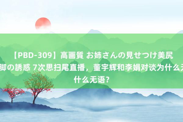 【PBD-309】高画質 お姉さんの見せつけ美尻&美脚の誘惑 7次思扫尾直播,董宇辉和李娟对谈为什么无语?