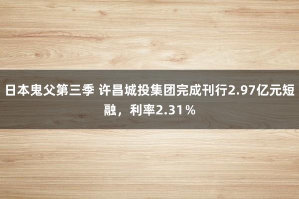 日本鬼父第三季 许昌城投集团完成刊行2.97亿元短融,利率2.31%