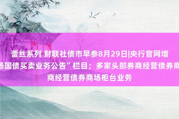蕾丝系列 财联社债市早参8月29日|央行官网增设“公开商场国债买卖业务公告”栏目;多家头部券商经营债券商场柜台业务