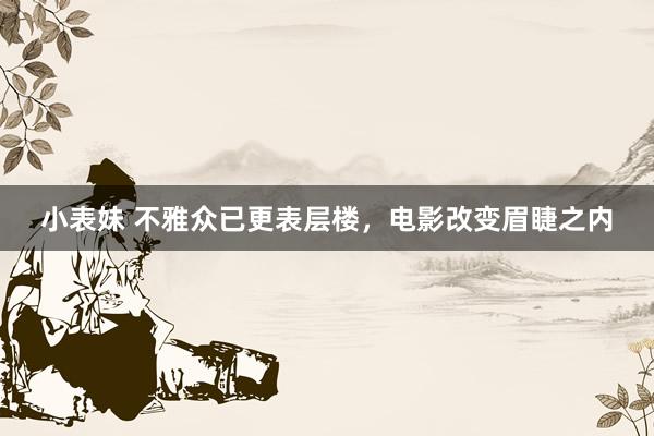 小表妹 不雅众已更表层楼，电影改变眉睫之内