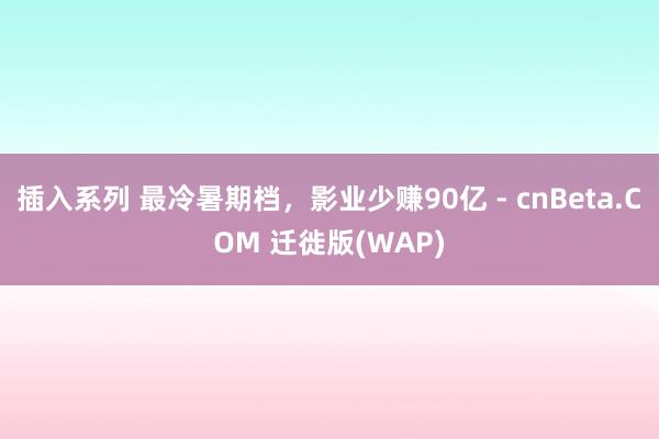 插入系列 最冷暑期档,影业少赚90亿 - cnBeta.COM 迁徙版(WAP)