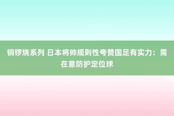 铜锣烧系列 日本将帅规则性夸赞国足有实力:需在意防护定位球