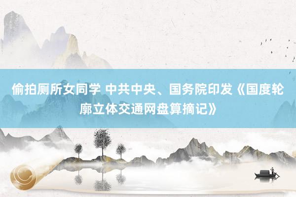 偷拍厕所女同学 中共中央、国务院印发《国度轮廓立体交通网盘算摘记》