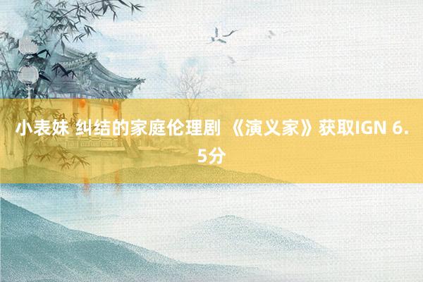 小表妹 纠结的家庭伦理剧 《演义家》获取IGN 6.5分
