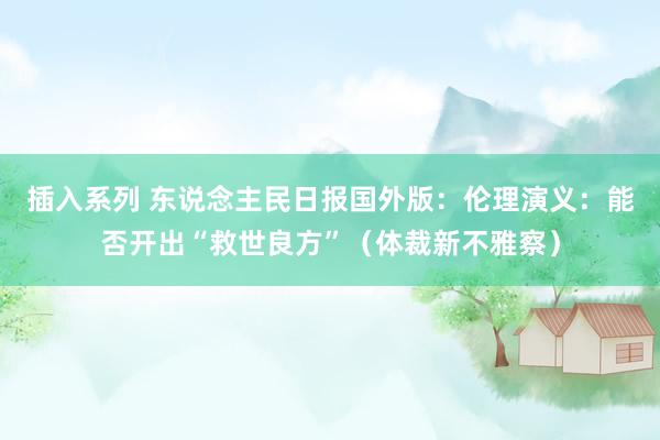 插入系列 东说念主民日报国外版:伦理演义:能否开出“救世良方”(体裁新不雅察)