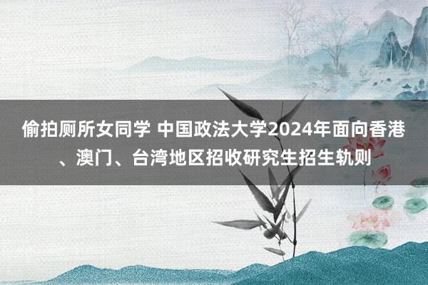 偷拍厕所女同学 中国政法大学2024年面向香港、澳门、台湾地区招收研究生招生轨则