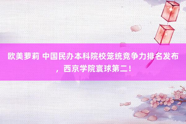 欧美萝莉 中国民办本科院校笼统竞争力排名发布,西京学院寰球第二!
