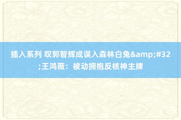 插入系列 叹郭智辉成误入森林白兔 王鸿薇:被动拥抱反核神主牌