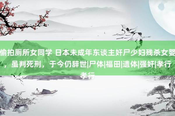 偷拍厕所女同学 日本未成年东谈主奸尸少妇残杀女婴,虽判死刑,于今仍辞世|尸体|福田|遗体|强奸|孝行