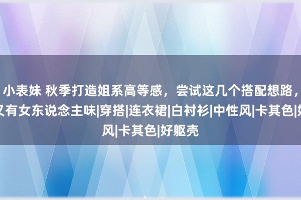 小表妹 秋季打造姐系高等感，尝试这几个搭配想路，显赫又有女东说念主味|穿搭|连衣裙|白衬衫|中性风|卡其色|好躯壳