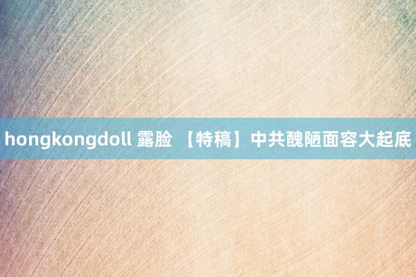 hongkongdoll 露脸 【特稿】中共醜陋面容大起底