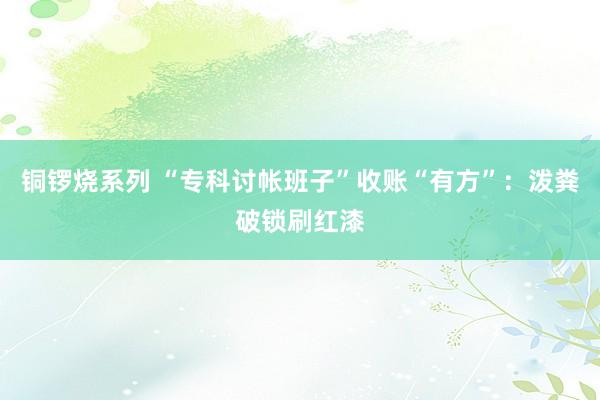 铜锣烧系列 “专科讨帐班子”收账“有方”:泼粪破锁刷红漆