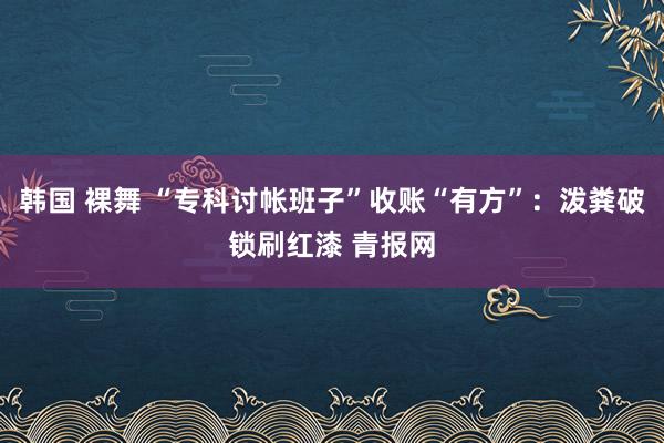 韩国 裸舞 “专科讨帐班子”收账“有方”:泼粪破锁刷红漆 青报网