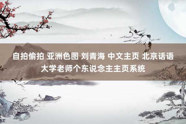 自拍偷拍 亚洲色图 刘青海 中文主页 北京话语大学老师个东说念主主页系统
