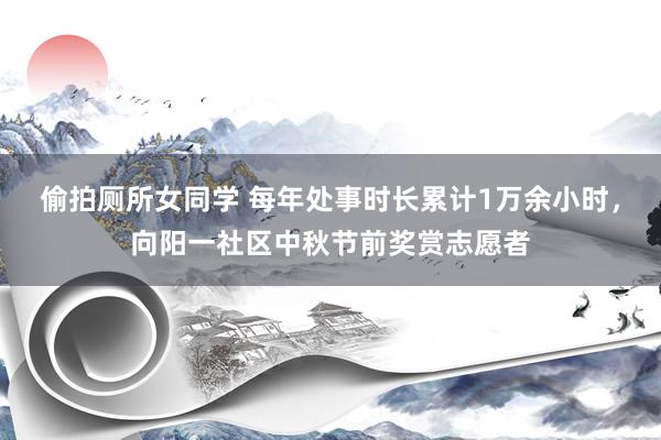 偷拍厕所女同学 每年处事时长累计1万余小时,向阳一社区中秋节前奖赏志愿者