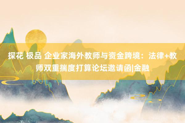 探花 极品 企业家海外教师与资金跨境:法律+教师双重揣度打算论坛邀请函|金融