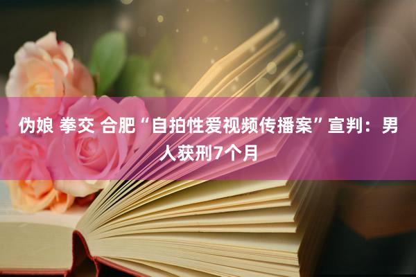 伪娘 拳交 合肥“自拍性爱视频传播案”宣判:男人获刑7个月
