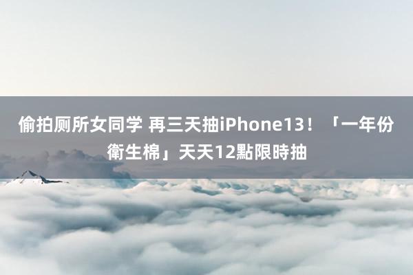 偷拍厕所女同学 再三天抽iPhone13!「一年份衛生棉」天天12點限時抽