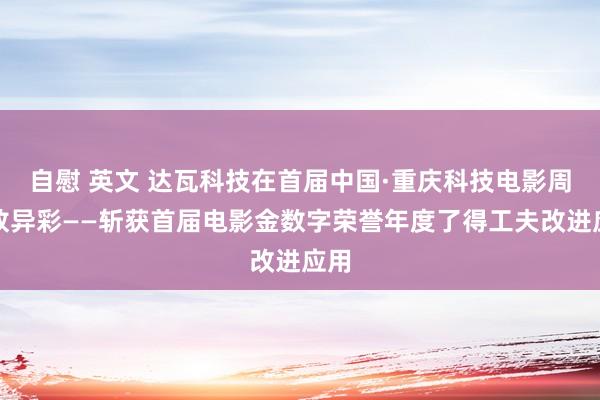 自慰 英文 达瓦科技在首届中国·重庆科技电影周大放异彩——斩获首届电影金数字荣誉年度了得工夫改进应用