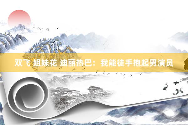双飞 姐妹花 迪丽热巴:我能徒手抱起男演员