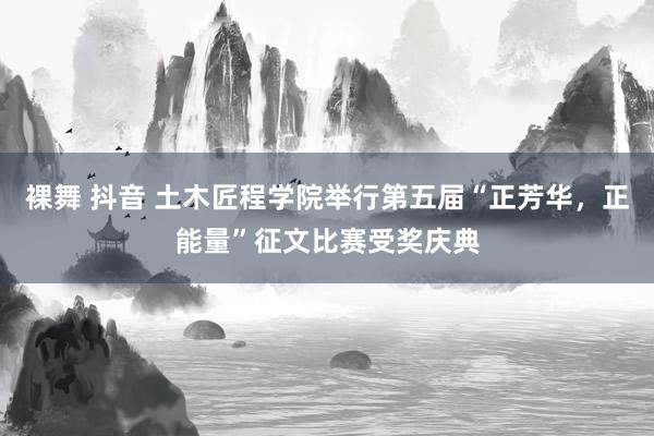 裸舞 抖音 土木匠程学院举行第五届“正芳华,正能量”征文比赛受奖庆典