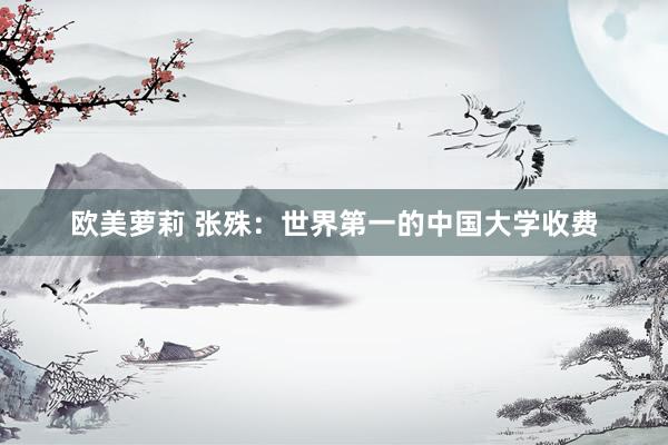 欧美萝莉 张殊:世界第一的中国大学收费