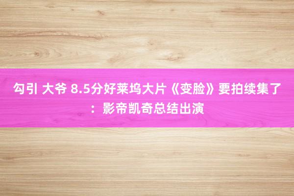 勾引 大爷 8.5分好莱坞大片《变脸》要拍续集了:影帝凯奇总结出演