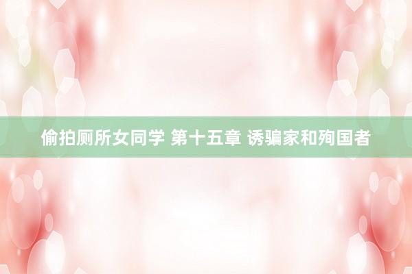 偷拍厕所女同学 第十五章 诱骗家和殉国者