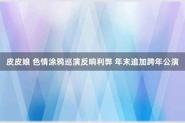 皮皮娘 色情涂鸦巡演反响利弊 年末追加跨年公演