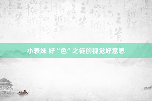 小表妹 好“色”之徒的视觉好意思
