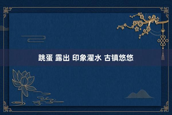 跳蛋 露出 印象濯水 古镇悠悠
