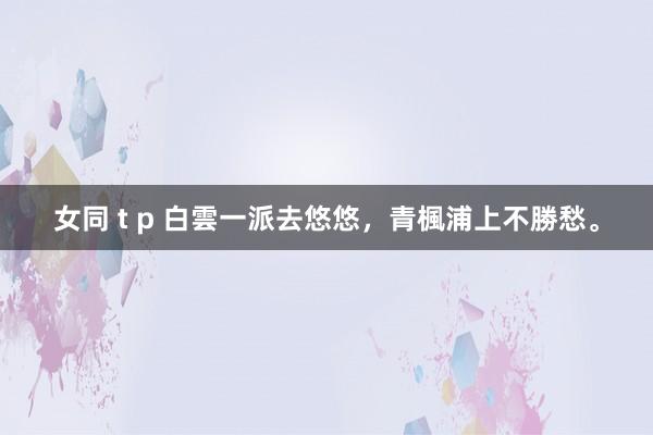 女同 t p 白雲一派去悠悠，青楓浦上不勝愁。