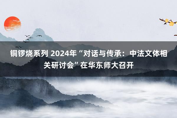 铜锣烧系列 2024年“对话与传承：中法文体相关研讨会”在华东师大召开