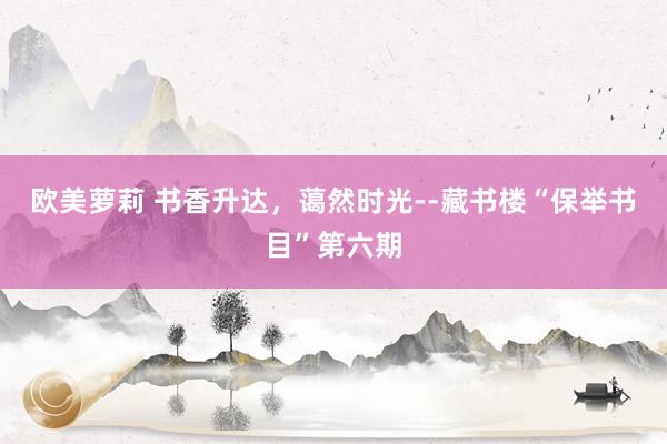 欧美萝莉 书香升达,蔼然时光--藏书楼“保举书目”第六期