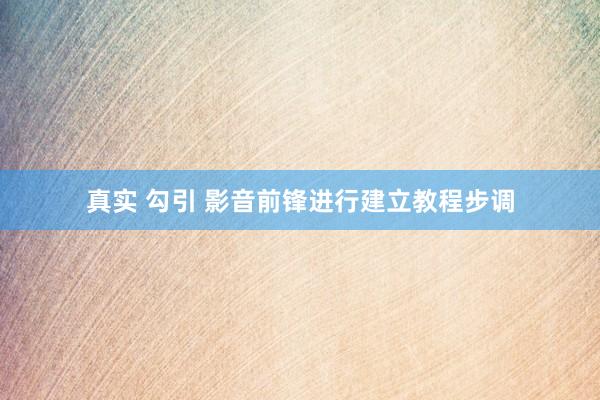 真实 勾引 影音前锋进行建立教程步调