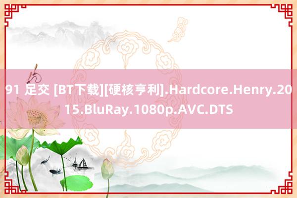 91 足交 [BT下载][硬核亨利].Hardcore.Henry.2015.BluRay.1080p.AVC.DTS
