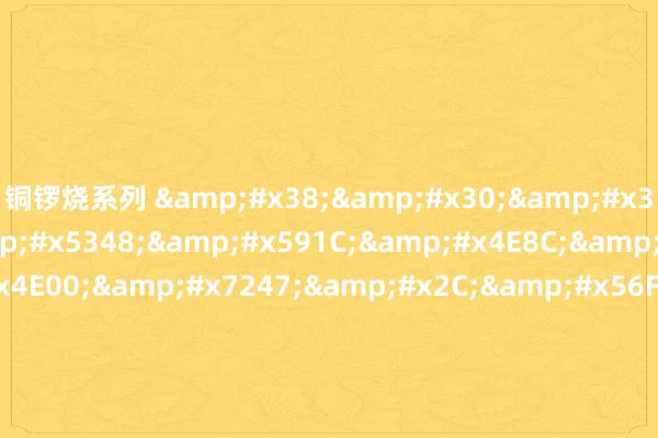 铜锣烧系列 &#x38;&#x30;&#x35;&#x30;&#x5348;&#x591C;&#x4E8C;&#x7EA7;&#