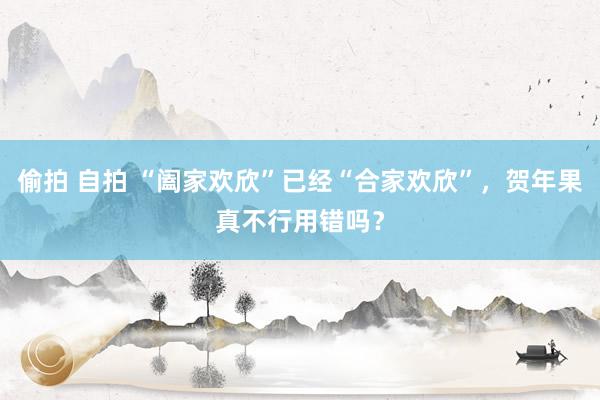 偷拍 自拍 “阖家欢欣”已经“合家欢欣”,贺年果真不行用错吗?