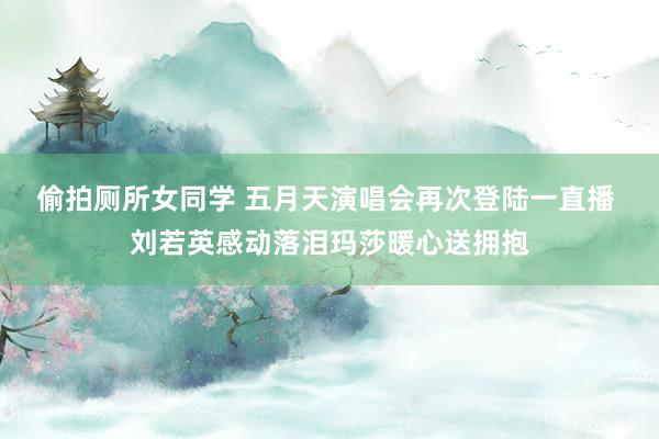 偷拍厕所女同学 五月天演唱会再次登陆一直播 刘若英感动落泪玛莎暖心送拥抱