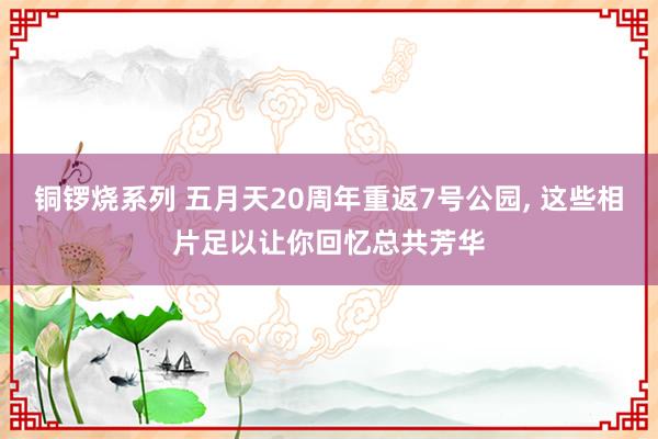 铜锣烧系列 五月天20周年重返7号公园, 这些相片足以让你回忆总共芳华