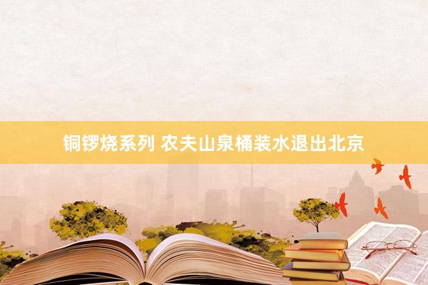 铜锣烧系列 农夫山泉桶装水退出北京