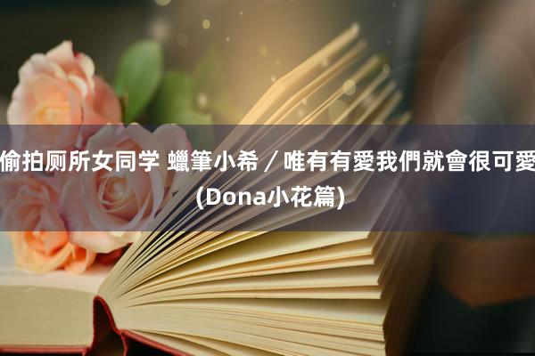 偷拍厕所女同学 蠟筆小希/唯有有愛我們就會很可愛 (Dona小花篇)