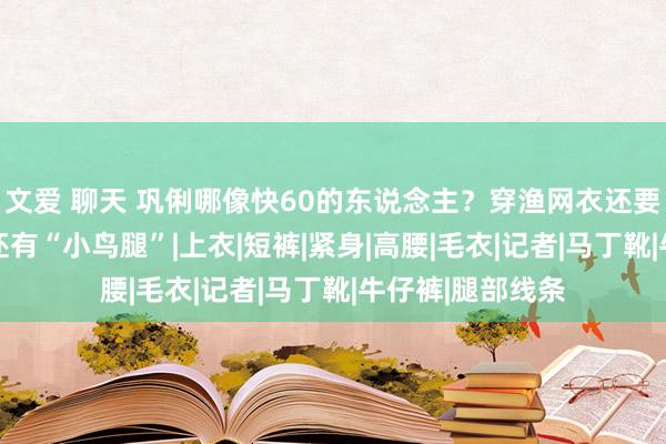 文爱 聊天 巩俐哪像快60的东说念主?穿渔网衣还要搭黑丝,58岁还有“小鸟腿”|上衣|短裤|紧身|高腰|毛衣|记者|马丁靴|牛仔裤|腿部线条