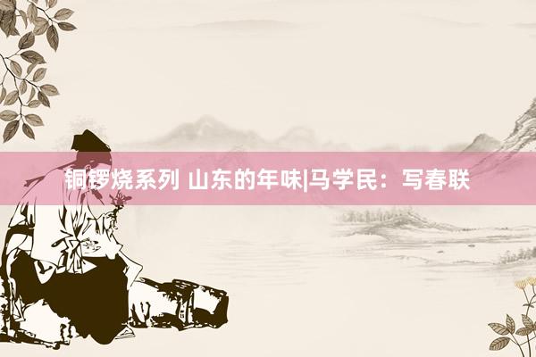 铜锣烧系列 山东的年味|马学民:写春联