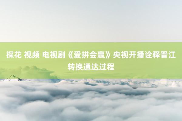 探花 视频 电视剧《爱拼会赢》央视开播诠释晋江转换通达过程